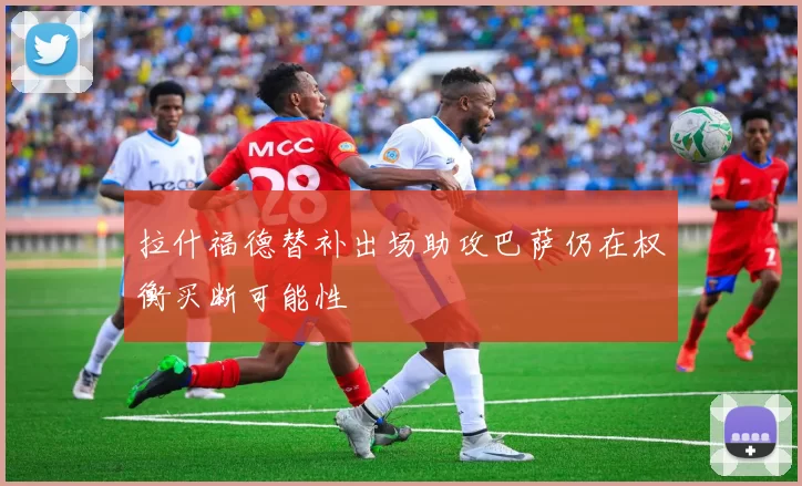 拉什福德替补出场助攻巴萨仍在权衡买断可能性