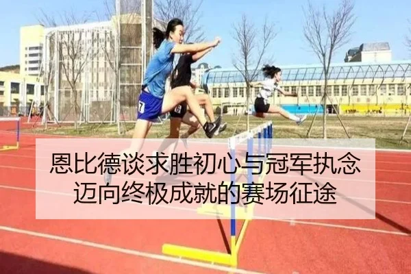 恩比德谈求胜初心与冠军执念 迈向终极成就的赛场征途